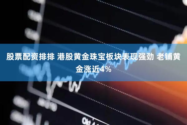 股票配资排排 港股黄金珠宝板块表现强劲 老铺黄金涨近4%