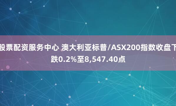 股票配资服务中心 澳大利亚标普/ASX200指数收盘下跌0.2%至8,547.40点