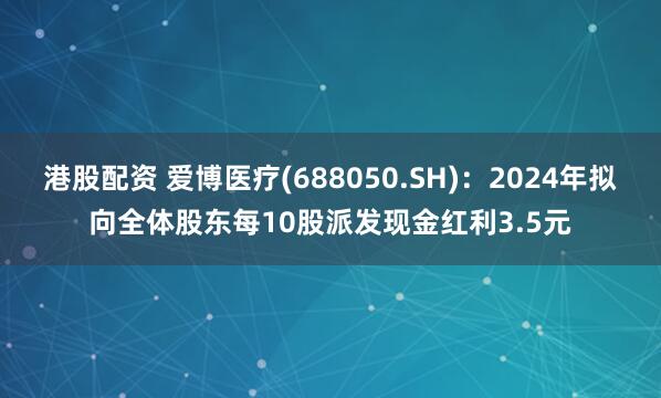 港股配资 爱博医疗(688050.SH)：2024年拟向全体股东每10股派发现金红利3.5元