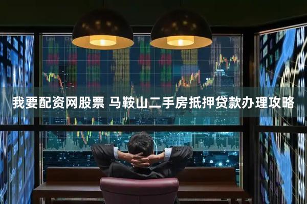 我要配资网股票 马鞍山二手房抵押贷款办理攻略