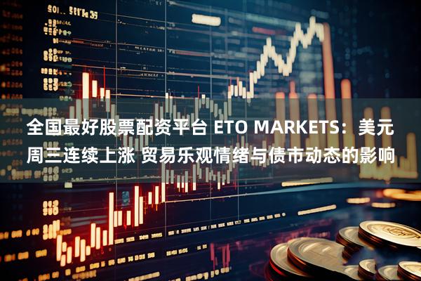 全国最好股票配资平台 ETO MARKETS：美元周三连续上涨 贸易乐观情绪与债市动态的影响