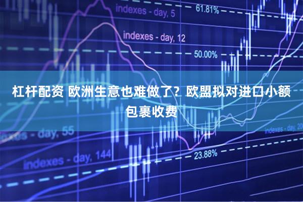 杠杆配资 欧洲生意也难做了？欧盟拟对进口小额包裹收费