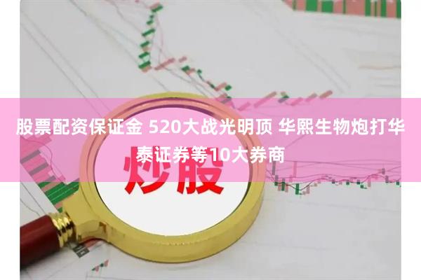 股票配资保证金 520大战光明顶 华熙生物炮打华泰证券等10大券商