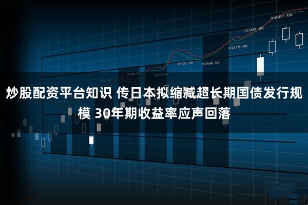 炒股配资平台知识 传日本拟缩减超长期国债发行规模 30年期收益率应声回落