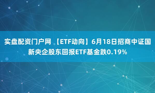 实盘配资门户网 【ETF动向】6月18日招商中证国新央企股东回报ETF基金跌0.19%