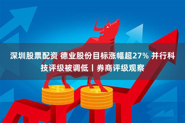 深圳股票配资 德业股份目标涨幅超27% 并行科技评级被调低丨券商评级观察