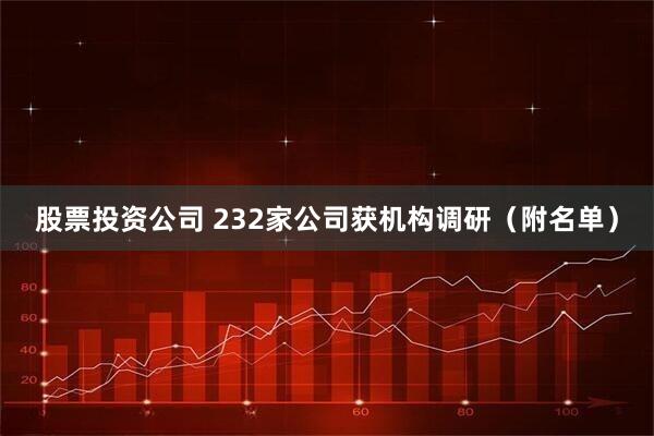股票投资公司 232家公司获机构调研（附名单）