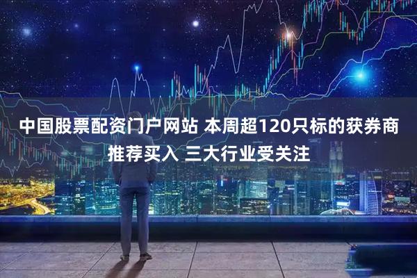 中国股票配资门户网站 本周超120只标的获券商推荐买入 三大行业受关注