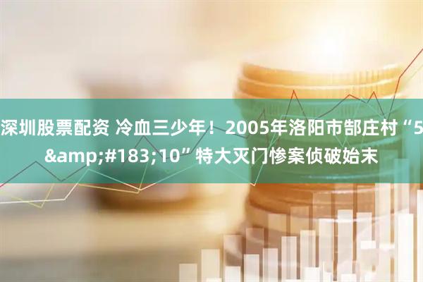 深圳股票配资 冷血三少年！2005年洛阳市郜庄村“5&#183;10”特大灭门惨案侦破始末