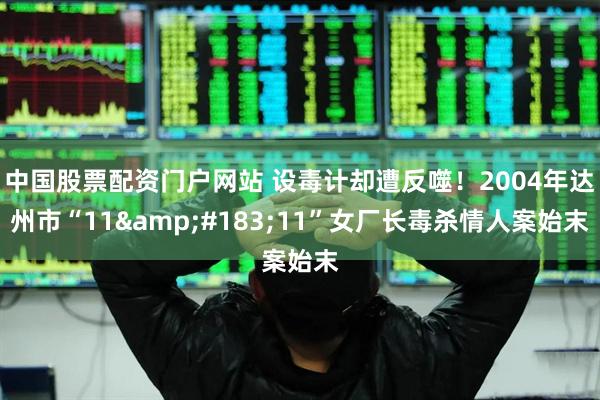 中国股票配资门户网站 设毒计却遭反噬！2004年达州市“11&#183;11”女厂长毒杀情人案始末
