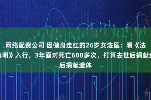 网络配资公司 因健身走红的26岁女法医：看《法医秦明》入行，3年面对死亡600多次，打算去世后捐献遗体