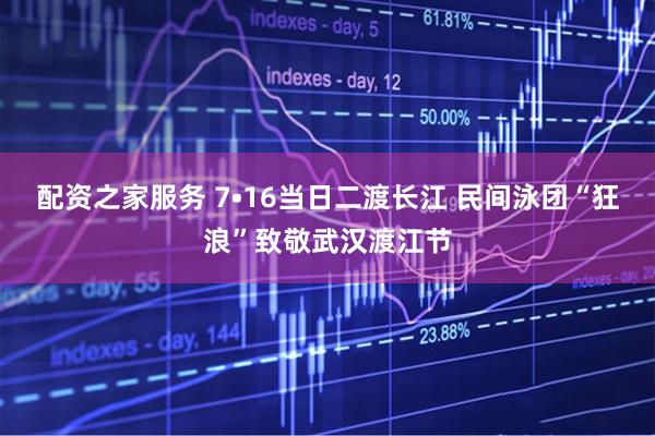 配资之家服务 7•16当日二渡长江 民间泳团“狂浪”致敬武汉渡江节