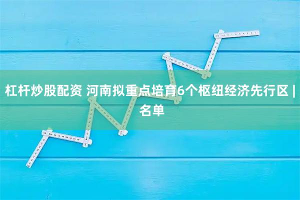 杠杆炒股配资 河南拟重点培育6个枢纽经济先行区 | 名单