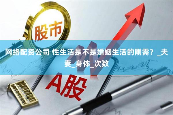 网络配资公司 性生活是不是婚姻生活的刚需？_夫妻_身体_次数
