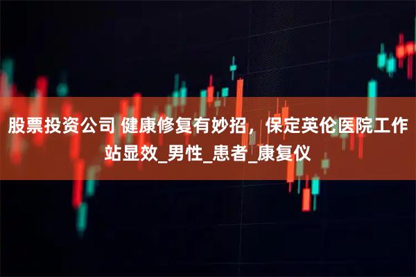 股票投资公司 健康修复有妙招，保定英伦医院工作站显效_男性_患者_康复仪