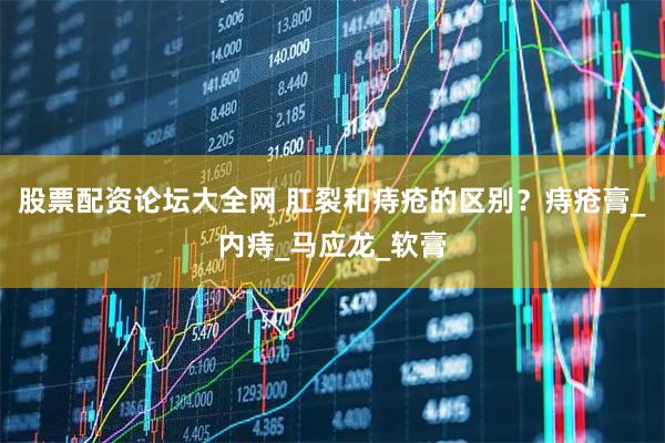 股票配资论坛大全网 肛裂和痔疮的区别？痔疮膏_内痔_马应龙_软膏