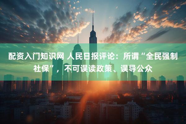 配资入门知识网 人民日报评论：所谓“全民强制社保”，不可误读政策、误导公众