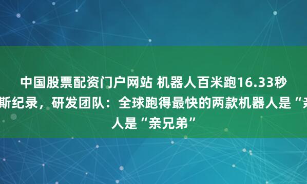 中国股票配资门户网站 机器人百米跑16.33秒创吉尼斯纪录，研发团队：全球跑得最快的两款机器人是“亲兄弟”