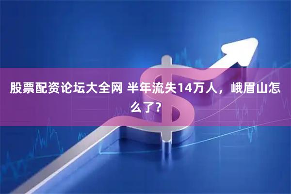 股票配资论坛大全网 半年流失14万人，峨眉山怎么了？