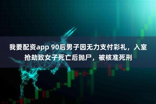 我要配资app 90后男子因无力支付彩礼，入室抢劫致女子死亡后抛尸，被核准死刑