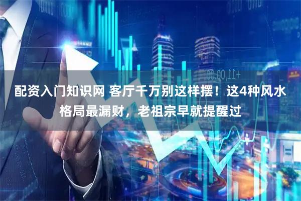 配资入门知识网 客厅千万别这样摆！这4种风水格局最漏财，老祖宗早就提醒过