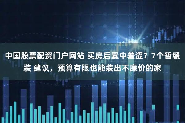 中国股票配资门户网站 买房后囊中羞涩？7个暂缓装 建议，预算有限也能装出不廉价的家