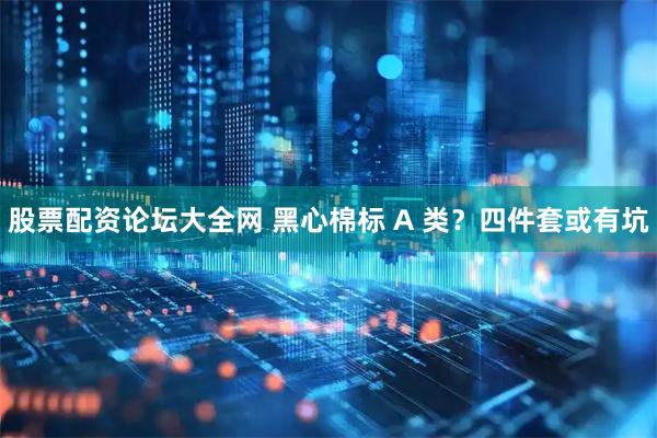 股票配资论坛大全网 黑心棉标 A 类？四件套或有坑
