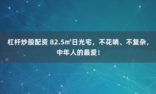 杠杆炒股配资 82.5㎡日光宅，不花哨、不复杂，中年人的最爱！
